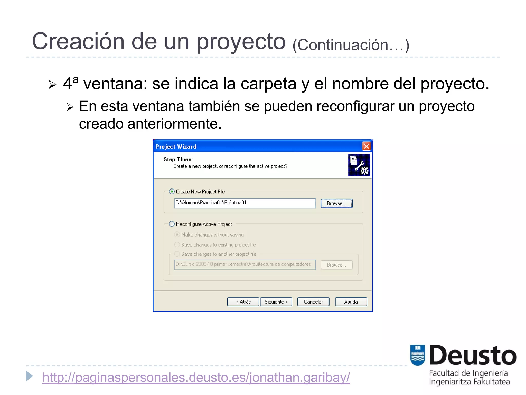Creación de un proyecto (Continuación…)
    4ª ventana: se indica la carpeta y el nombre del proyecto.
        En esta ventana también se pueden reconfigurar un proyecto
         creado anteriormente.




 http://paginaspersonales.deusto.es/jonathan.garibay/
 
