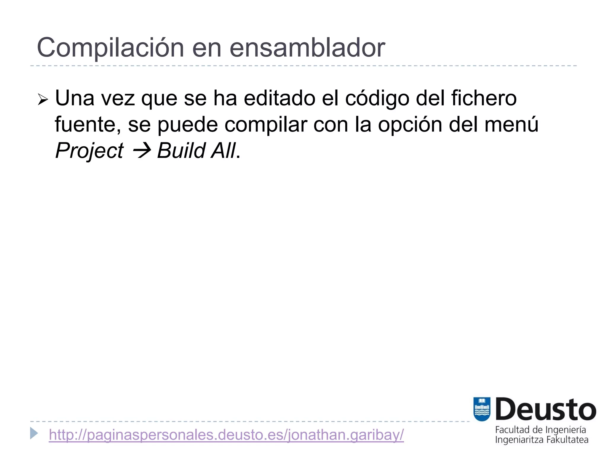 Compilación en ensamblador
 Una vez que se ha editado el código del fichero
 fuente, se puede compilar con la opción del menú
 Project  Build All.




 http://paginaspersonales.deusto.es/jonathan.garibay/
 