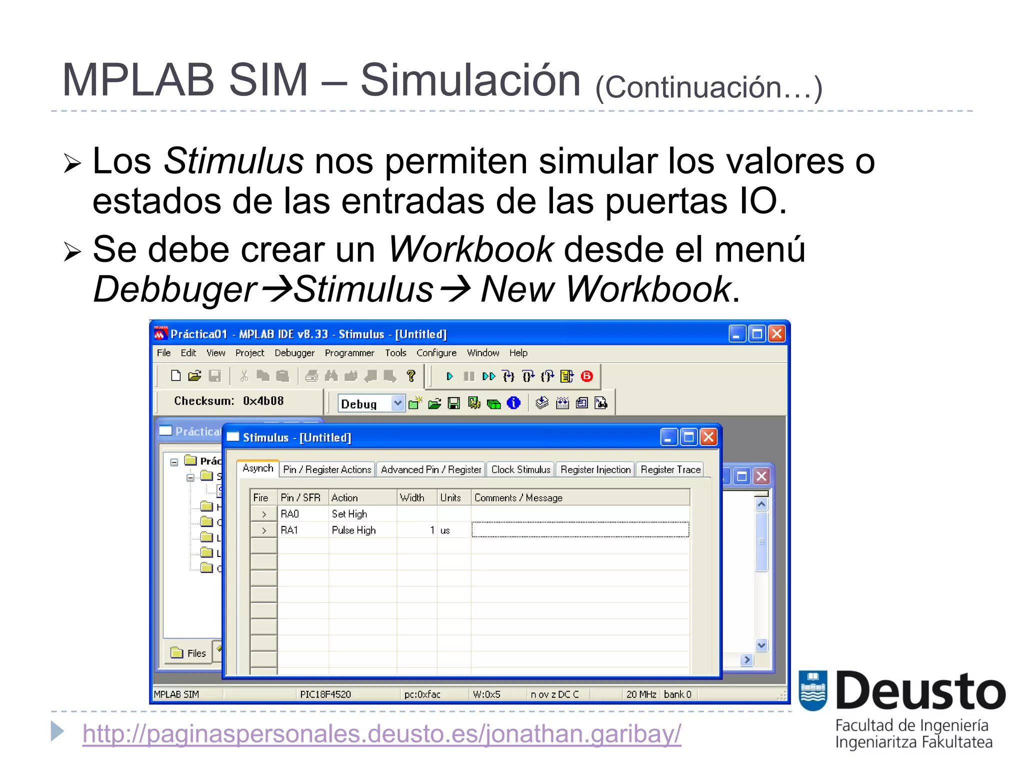 MPLAB SIM – Simulación (Continuación…)
 Los Stimulus nos permiten simular los valores o
  estados de las entradas de las puertas IO.
 Se debe crear un Workbook desde el menú
  DebbugerStimulus New Workbook.




 http://paginaspersonales.deusto.es/jonathan.garibay/
 