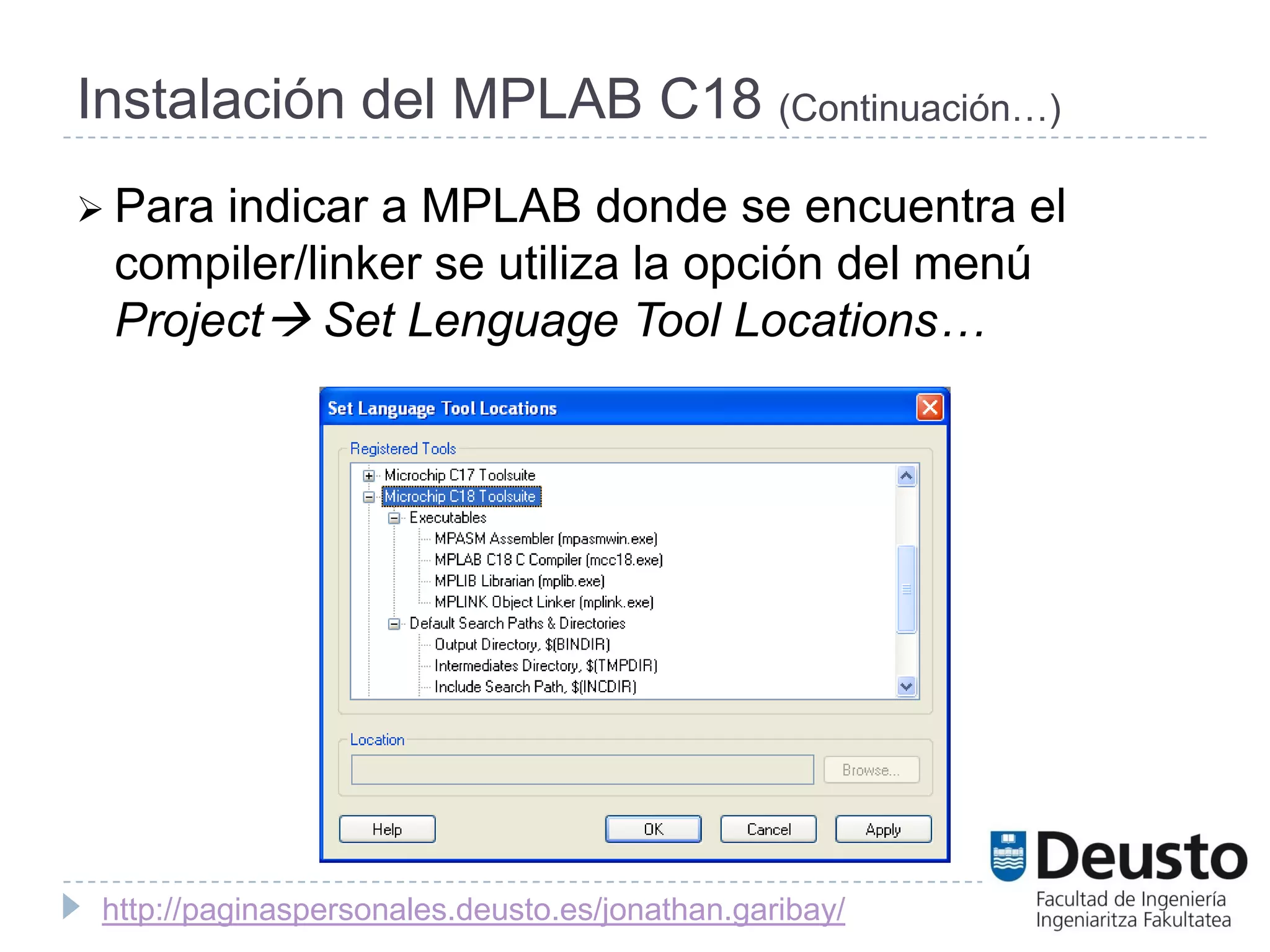 Instalación del MPLAB C18 (Continuación…)
 Paraindicar a MPLAB donde se encuentra el
 compiler/linker se utiliza la opción del menú
 Project Set Lenguage Tool Locations…




 http://paginaspersonales.deusto.es/jonathan.garibay/
 