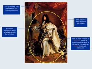 Manto de armiño sembrado de  flores de lis , símbolo de pureza, propio de las armas de los reyes de Francia y de las  abejas  símbolo de la laboriosidad Ropas de la consagración real. El rey representante de Dios en la  tierra. Es la figura central. Todo está en función suya. Equilibrio y solemnidad.  Sillón real con la misma decoración que el manto 