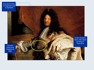 Cruz de la Orden de los Caballeros de Malta Cordón del Espíritu Santo, orden creada por Enrique II. Flores de lis El rey tiene 63 años. Su longevidad avala su legitimidad 