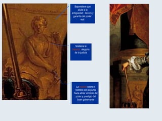 Bajorrelieve que alude a la antigüedad:  decoro y garantía del poder  real  Sostiene la  balanza:  alegoría de la justicia La  espada  sobre el hombro con la punta hacia atrás: símbolo del poder y prestigio del buen gobernante 