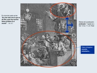 Efectos de la predicación:  predicador : “I speak as a fool”. II Cor. 11, 23. Poder Fieles entregados : emoción, entusiasmo... En el pie del cuadro se lee: “ No creer todo sino lo que es de Dios, pues hay muchos falsos profetas en el mundo”.   I Jn. 4,1 