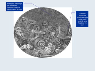 No acepta la antropofagia que representa la transubsta n ciación del cuerpo y sangre de Cristo Considera perjudicial el exceso de emoción que se puede confundir con el fanatismo y la locura 