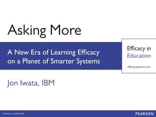 Asking More
Eﬃcacy in
Education
A New Era of Learning Eﬃcacy
on a Planet of Smarter Systems
Jon Iwata, IBM
eﬃcacy.pearson.com
 