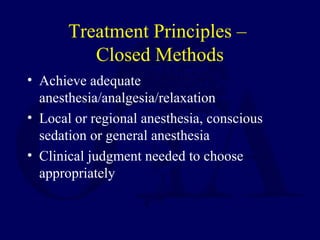 Treatment Principles –
Closed Methods
• Achieve adequate
anesthesia/analgesia/relaxation
• Local or regional anesthesia, conscious
sedation or general anesthesia
• Clinical judgment needed to choose
appropriately
 