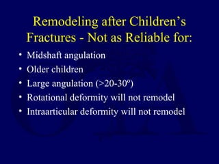 Remodeling after Children’s
Fractures - Not as Reliable for:
• Midshaft angulation
• Older children
• Large angulation (>20-30º)
• Rotational deformity will not remodel
• Intraarticular deformity will not remodel
 