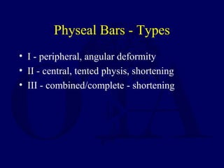 Physeal Bars - Types
• I - peripheral, angular deformity
• II - central, tented physis, shortening
• III - combined/complete - shortening
 