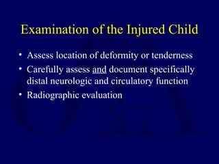 Examination of the Injured Child
• Assess location of deformity or tenderness
• Carefully assess and document specifically
distal neurologic and circulatory function
• Radiographic evaluation
 
