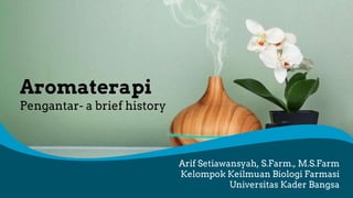 Aromaterapi
Pengantar- a brief history
Arif Setiawansyah, S.Farm., M.S.Farm
Kelompok Keilmuan Biologi Farmasi
Universitas Kader Bangsa
 