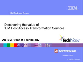 © 2006 IBM Corporation
IBM Software Group
An IBM Proof of Technology
Discovering the value of
IBM Host Access Transformation Services
Updated 3/29/06
 