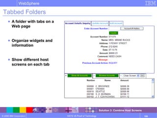 © 2006 IBM Corporation
WebSphere
HATS V6 Proof of Technology 109
Tabbed Folders
● A folder with tabs on a
Web page
● Organize widgets and
information
● Show different host
screens on each tab
Solution 3: Combine Host Screens
 