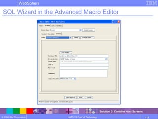 © 2006 IBM Corporation
WebSphere
HATS V6 Proof of Technology 112
SQL Wizard in the Advanced Macro Editor
Solution 3: Combine Host Screens
 