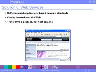 © 2006 IBM Corporation
WebSphere
HATS V6 Proof of Technology 131
Solution 6: Web Services
● Self-contained applications based on open standards
● Can be invoked over the Web
● Transforms a process, not host screens
 