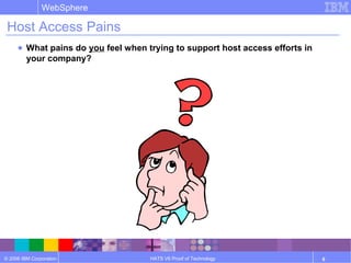 © 2006 IBM Corporation
WebSphere
HATS V6 Proof of Technology 6
Host Access Pains
● What pains do you feel when trying to support host access efforts in
your company?
 