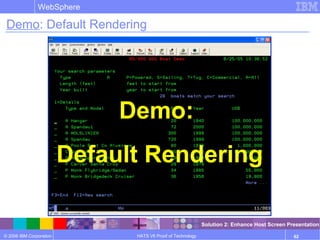 © 2006 IBM Corporation
WebSphere
HATS V6 Proof of Technology 62
Demo: Default Rendering
Demo:
Default Rendering
Solution 2: Enhance Host Screen Presentation
 