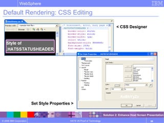 © 2006 IBM Corporation
WebSphere
HATS V6 Proof of Technology 66
Default Rendering: CSS Editing
< CSS Designer
Set Style Properties >
Solution 2: Enhance Host Screen Presentation
 