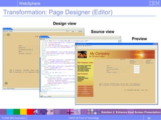 © 2006 IBM Corporation
WebSphere
HATS V6 Proof of Technology 84
Transformation: Page Designer (Editor)
Design view
Source view
Preview
Solution 2: Enhance Host Screen Presentation
 