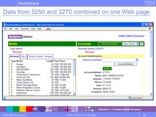 © 2006 IBM Corporation
WebSphere
HATS V6 Proof of Technology 97
Data from 5250 and 3270 combined on one Web page
Solution 3: Combine Host Screens
 
