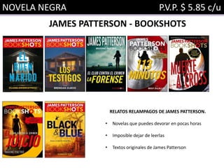NOVELA NEGRA P.V.P. $ 5.85 c/u
JAMES PATTERSON - BOOKSHOTS
RELATOS RELAMPAGOS DE JAMES PATTERSON.
• Novelas que puedes devorar en pocas horas
• Imposible dejar de leerlas
• Textos originales de James Patterson
 