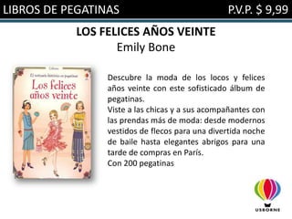 LIBROS DE PEGATINAS                              P.V.P. $ 9,99
           LOS FELICES AÑOS VEINTE
                  Emily Bone

                 Descubre la moda de los locos y felices
                 años veinte con este sofisticado álbum de
                 pegatinas.
                 Viste a las chicas y a sus acompañantes con
                 las prendas más de moda: desde modernos
                 vestidos de flecos para una divertida noche
                 de baile hasta elegantes abrigos para una
                 tarde de compras en París.
                 Con 200 pegatinas
 