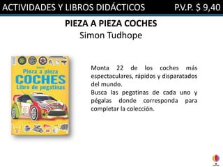 ACTIVIDADES Y LIBROS DIDÁCTICOS P.V.P. $ 9,40
PIEZA A PIEZA COCHES
Simon Tudhope
Monta 22 de los coches más
espectaculares, rápidos y disparatados
del mundo.
Busca las pegatinas de cada uno y
pégalas donde corresponda para
completar la colección.
 