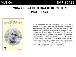 MÚSICA P.V.P. $ 24.35
VIDA Y OBRA DE LEONARD BERNSTEIN
Paul R. Laird
En el centenario de su nacimiento, una panorámica
concisa de la vida y obra de este músico fascinante y
controvertido.Bernstein es uno de los músicos más
reconocibles y exitosos del siglo XX. A lo largo de cinco
décadas de carrera dirigió a muchas de las mejores
orquestas del mundo, y compuso musicales tan conocidos
como 'West Side Story'. Tras treinta años de estudio, Paul
R. Laird escribe la obra de Bernstein como director,
compositor, divulgador y crítico, y analiza sus principales
composiciones, sin dejar de lado el impacto que su
complicada vida personal tuvo sobre su obra.
 