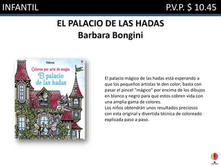 INFANTIL P.V.P. $ 10.45
EL PALACIO DE LAS HADAS
Barbara Bongini
El palacio mágico de las hadas está esperando a
que los pequeños artistas le den color; basta con
pasar el pincel “mágico” por encima de los dibujos
en blanco y negro para que estos cobren vida con
una amplia gama de colores.
Los niños obtendrán unos resultados preciosos
con esta original y divertida técnica de coloreado
explicada paso a paso.
 