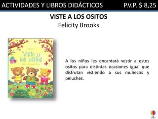 ACTIVIDADES Y LIBROS DIDÁCTICOS P.V.P. $ 8,25
VISTE A LOS OSITOS
Felicity Brooks
A los niños les encantará vestir a estos
ositos para distintas ocasiones igual que
disfrutan vistiendo a sus muñecos y
peluches.
 