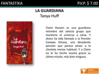 FANTASTIKA                                P.V.P. $ 7.00
             LA GUARDIANA
               Tanya Huff

                 Claire Hansen es una guardiana
                 miembro del selecto grupo que
                 mantiene el universo a salvo. Y
                 ahora ha sido llamada a la Pensión
                 Campos Elíseos, una decadente
                 pensión que parece atraer a la
                 clientela menos habitual. Y a Claire
                 no le ha hecho mucha gracia su
                 última misión, más bien ninguna.
 