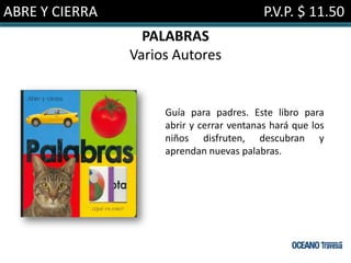 ABRE Y CIERRA                              P.V.P. $ 11.50
                  PALABRAS
                Varios Autores


                     Guía para padres. Este libro para
                     abrir y cerrar ventanas hará que los
                     niños disfruten, descubran y
                     aprendan nuevas palabras.
 