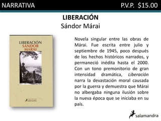 NARRATIVA                             P.V.P. $15.00
            LIBERACIÓN
            Sándor Márai
                Novela singular entre las obras de
                Márai. Fue escrita entre julio y
                septiembre de 1945, poco después
                de los hechos históricos narrados, y
                permaneció inédita hasta el 2000.
                Con un tono premonitorio de gran
                intensidad dramática, Liberación
                narra la devastación moral causada
                por la guerra y demuestra que Márai
                no albergaba ninguna ilusión sobre
                la nueva época que se iniciaba en su
                país.
 