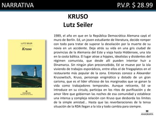 NARRATIVA P.V.P. $ 28.99
KRUSO
Lutz Seiler
1989, el año en que en la República Democrática Alemana cayó el
muro de Berlín. Ed, un joven estudiante de literatura, decide romper
con todo para tratar de superar la desolación por la muerte de su
novia en un accidente. Deja atrás su vida en una gris ciudad de
provincias de la Alemania del Este y viaja hasta Hiddensee, una isla
en la costa báltica. El lugar atrae a hippies, idealistas y disidentes del
régimen comunista, que desde allí pueden intentar huir a
Dinamarca. Sin ningún plan preconcebido, Ed se mueve por la isla
viviendo de trabajos esporádicos, entre ellos el de friegaplatos en el
restaurante más popular de la zona. Entonces conoce a Alexander
Krusowitsch, Kruso, personaje enigmático y dotado de un gran
carisma, que es el líder oficioso de los marginados que se ganan la
vida como trabajadores temporales. Aunque reticente, Ed se
introduce en su círculo, participa en los ritos de purificación y de
amor libre que gobiernan las noches de esa comunidad y establece
una intensa y compleja relación con Kruso que desborda los límites
de la simple amistad... Hasta que las reverberaciones de la tensa
situación de la RDA llegan a la isla y todo cambia para siempre.
 