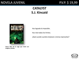 NOVELA JUVENIL P.V.P. $ 19,99
CATALYST
S.J. Kincaid
Has logrado lo imposible.
Has roto todos los límites.
¿Qué sucede cuando empiezan a tomas represalias?
Tercer libro de la saga que inició con
Insignia y Vortex.
 