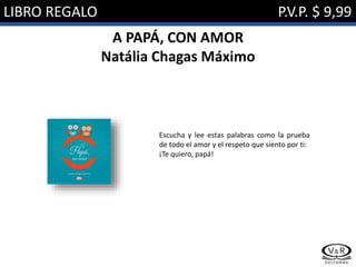 LIBRO REGALO P.V.P. $ 9,99
A PAPÁ, CON AMOR
Natália Chagas Máximo
Escucha y lee estas palabras como la prueba
de todo el amor y el respeto que siento por ti:
¡Te quiero, papá!
 