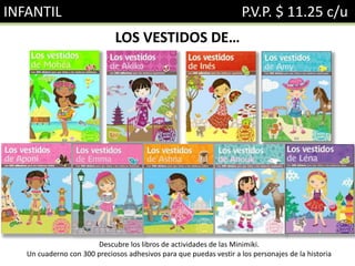 INFANTIL P.V.P. $ 11.25 c/u
LOS VESTIDOS DE…
Descubre los libros de actividades de las Minimiki.
Un cuaderno con 300 preciosos adhesivos para que puedas vestir a los personajes de la historia
 