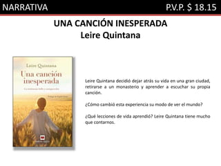 NARRATIVA P.V.P. $ 18.15
UNA CANCIÓN INESPERADA
Leire Quintana
Leire Quintana decidió dejar atrás su vida en una gran ciudad,
retirarse a un monasterio y aprender a escuchar su propia
canción.
¿Cómo cambió esta experiencia su modo de ver el mundo?
¿Qué lecciones de vida aprendió? Leire Quintana tiene mucho
que contarnos.
 
