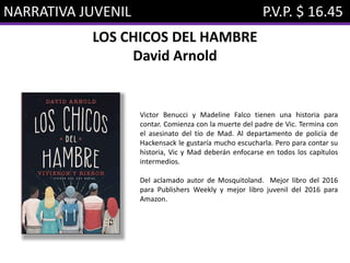 NARRATIVA JUVENIL P.V.P. $ 16.45
LOS CHICOS DEL HAMBRE
David Arnold
Victor Benucci y Madeline Falco tienen una historia para
contar. Comienza con la muerte del padre de Vic. Termina con
el asesinato del tío de Mad. Al departamento de policía de
Hackensack le gustaría mucho escucharla. Pero para contar su
historia, Vic y Mad deberán enfocarse en todos los capítulos
intermedios.
Del aclamado autor de Mosquitoland. Mejor libro del 2016
para Publishers Weekly y mejor libro juvenil del 2016 para
Amazon.
 