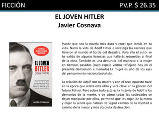FICCIÓN P.V.P. $ 26.35
EL JOVEN HITLER
Javier Cosnava
Puede que sea la novela más dura y cruel que leerás en tu
vida. Narra la vida de Adolf Hitler e investiga las razones que
llevaron al mundo al borde del desastre. Para ello el autor se
ha valido de algunas licencias que hallarás resumidas al final
de la obra. También es una denuncia del maltrato a la mujer
en tiempos pasados (cuyo espejo vemos reflejado hoy en el
presente demasiado a menudo) La mujer es uno de los ejes
del pensamiento nacionalsocialista.
La relación de Adolf con su madre y con el sexo opuesto nace
en la época que relata esta obra y será clave en la génesis del
futuro Führer. Pero sobre todo esta es la historia de Adolf y los
demonios de la mente, y de cómo todas las sociedades se
dejan manipular por ellos, permiten que les cojan de la mano
y elijan la senda que habrán de seguir camino de la libertad o
camino de la mayor y más absoluta destrucción.
 
