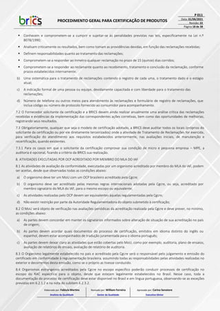 PROCEDIMENTO GERAL PARA CERTIFICAÇÃO DE PRODUTOS
P 011
Data: 01/06/2021
Revisão: 22
Página 18 de 38
 Conhecem e comprometem-se a cumprir e sujeitar-se às penalidades previstas nas leis, especificamente na Lei n.º
8078/1990;
 Analisam criticamente os resultados, bem como tomam as providências devidas, em função das reclamações recebidas;
 Definem responsabilidades quanto ao tratamento das reclamações;
 Comprometem-se a responder ao Inmetro qualquer reclamação no prazo de 15 (quinze) dias corridos;
 Comprometem-se a responder ao reclamante quanto ao recebimento, tratamento e conclusão da reclamação, conforme
prazos estabelecidos internamente.
b) Uma sistemática para o tratamento de reclamações contendo o registro de cada uma, o tratamento dado e o estágio
atual;
c) A indicação formal de uma pessoa ou equipe, devidamente capacitada e com liberdade para o tratamento das
reclamações;
d) Número de telefone ou outros meios para atendimento às reclamações e formulário de registro de reclamações, que
inclua código ou número de protocolo fornecido ao consumidor para acompanhamento.
7.2 O Fornecedor solicitante da certificação e a BRICS devem ainda realizar anualmente uma análise crítica das reclamações
recebidas e evidências da implementação das correspondentes ações corretivas, bem como das oportunidades de melhorias,
registrando seus resultados.
7.3 Obrigatoriamente, qualquer que seja o modelo de certificação adotado, a BRICS deve auditar todos os locais (próprios do
solicitante da certificação ou por ele diretamente terceirizados) onde a atividade de Tratamento de Reclamações for exercida,
para verificação do atendimento aos requisitos estabelecidos anteriormente, nas avaliações iniciais, de manutenção e
recertificação, quando existentes.
7.3.1 Para os casos em que o solicitante da certificação comprovar sua condição de micro e pequena empresa – MPE, a
auditoria é opcional, ficando a critério da BRICS sua realização.
8. ATIVIDADES EXECUTADAS POR OCP ACREDITADO POR MEMBRO DO MLA DO IAF
8.1 As atividades de avaliação da conformidade, executadas por um organismo acreditado por membro do MLA do IAF, podem
ser aceitas, desde que observadas todas as condições abaixo:
a) O organismo deve ter um MoU com um OCP brasileiro acreditado pela Cgcre;
b) O organismo deve ser acreditado pelas mesmas regras internacionais adotadas pela Cgcre, ou seja, acreditado por
membro signatário do MLA do IAF, para o mesmo escopo ou equivalente;
c) As atividades realizadas pelo OCP devem ser equivalentes àquelas regulamentadas pela Cgcre;
d) Não existir restrição por parte da Autoridade Regulamentadora do objeto submetido à certificação;
8.2 O MoU será objeto de verificação nas avaliações periódicas da acreditação realizada pela Cgcre e deve prever, no mínimo,
as condições abaixo:
a) As partes devem concordar em manter os signatários informados sobre alteração de situação de sua acreditação no país
de origem;
b) As partes devem acordar quais documentos do processo de certificação, emitidos em idioma distinto do inglês ou
espanhol, devem estar acompanhados de tradução juramentada para o idioma português;
c) As partes devem deixar claro as atividades que estão cobertas pelo MoU, como por exemplo, auditoria, plano de ensaios,
avaliação de relatórios de ensaio, avaliação de relatório de auditoria.
8.3 O Organismo legalmente estabelecido no país e acreditado pela Cgcre será o responsável pelo julgamento e emissão do
certificado em conformidade à regulamentação brasileira, assumindo todas as responsabilidades pelas atividades realizadas no
exterior e decorrentes desta emissão, como se o próprio as tivesse conduzido.
8.4 Organismos estrangeiros acreditados pela Cgcre no escopo específico poderão conduzir processos de certificação no
escopo do RAC específico para o objeto, desde que estejam legalmente estabelecidos no Brasil. Nesse caso, toda a
documentação do processo de certificação deve estar disponível no Brasil e em língua portuguesa, observando-se as exceções
previstas em 6.2.1.2 e na nota do subitem 6.2.3.2.
Elaborado por: Fabiula Martins
Analista da Qualidade
Revisado por: William Ferreira
Gestor da Qualidade
Aprovado por: Carina Senatore
Executivo Sênior
 