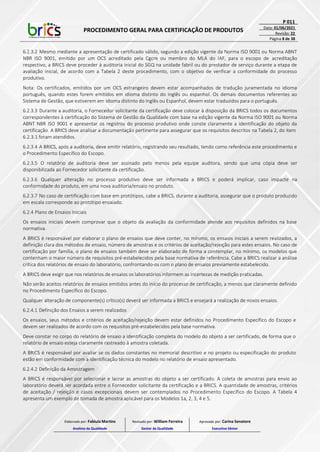 PROCEDIMENTO GERAL PARA CERTIFICAÇÃO DE PRODUTOS
P 011
Data: 01/06/2021
Revisão: 22
Página 8 de 38
6.2.3.2 Mesmo mediante a apresentação de certificado válido, segundo a edição vigente da Norma ISO 9001 ou Norma ABNT
NBR ISO 9001, emitido por um OCS acreditado pela Cgcre ou membro do MLA do IAF, para o escopo de acreditação
respectivo, a BRICS deve proceder à auditoria inicial do SGQ na unidade fabril ou do prestador de serviço durante a etapa de
avaliação inicial, de acordo com a Tabela 2 deste procedimento, com o objetivo de verificar a conformidade do processo
produtivo.
Nota: Os certificados, emitidos por um OCS estrangeiro devem estar acompanhados de tradução juramentada no idioma
português, quando estes forem emitidos em idioma distinto do inglês ou espanhol. Os demais documentos referentes ao
Sistema de Gestão, que estiverem em idioma distinto do Inglês ou Espanhol, devem estar traduzidos para o português.
6.2.3.3 Durante a auditoria, o Fornecedor solicitante da certificação deve colocar à disposição da BRICS todos os documentos
correspondentes à certificação do Sistema de Gestão da Qualidade com base na edição vigente da Norma ISO 9001 ou Norma
ABNT NBR ISO 9001 e apresentar os registros do processo produtivo onde conste claramente a identificação do objeto da
certificação. A BRICS deve analisar a documentação pertinente para assegurar que os requisitos descritos na Tabela 2, do item
6.2.3.1 foram atendidos.
6.2.3.4 A BRICS, após a auditoria, deve emitir relatório, registrando seu resultado, tendo como referência este procedimento e
o Procedimento Específico do Escopo.
6.2.3.5 O relatório de auditoria deve ser assinado pelo menos pela equipe auditora, sendo que uma cópia deve ser
disponibilizada ao Fornecedor solicitante da certificação.
6.2.3.6 Qualquer alteração no processo produtivo deve ser informada a BRICS e poderá implicar, caso impacte na
conformidade do produto, em uma nova auditoria/ensaio no produto.
6.2.3.7 No caso de certificação com base em protótipos, cabe a BRICS, durante a auditoria, assegurar que o produto produzido
em escala corresponde ao protótipo ensaiado.
6.2.4 Plano de Ensaios Iniciais
Os ensaios iniciais devem comprovar que o objeto da avaliação da conformidade atende aos requisitos definidos na base
normativa.
A BRICS é responsável por elaborar o plano de ensaios que deve conter, no mínimo, os ensaios iniciais a serem realizados, a
definição clara dos métodos de ensaio, número de amostras e os critérios de aceitação/rejeição para estes ensaios. No caso de
certificação por família, o plano de ensaios também deve ser elaborado de forma a contemplar, no mínimo, os modelos que
contenham o maior número de requisitos pré-estabelecidos pela base normativa de referência. Cabe a BRICS realizar a análise
crítica dos relatórios de ensaio do laboratório, confrontando-os com o plano de ensaios previamente estabelecido.
A BRICS deve exigir que nos relatórios de ensaios os laboratórios informem as incertezas de medição praticadas.
Não serão aceitos relatórios de ensaios emitidos antes do início do processo de certificação, a menos que claramente definido
no Procedimento Específico do Escopo.
Qualquer alteração de componente(s) crítico(s) deverá ser informada a BRICS e ensejará a realização de novos ensaios.
6.2.4.1 Definição dos Ensaios a serem realizados
Os ensaios, seus métodos e critérios de aceitação/rejeição devem estar definidos no Procedimento Específico do Escopo e
devem ser realizados de acordo com os requisitos pré-estabelecidos pela base normativa.
Deve constar no corpo do relatório de ensaio a identificação completa do modelo do objeto a ser certificado, de forma que o
relatório de ensaio esteja claramente rastreado à amostra coletada.
A BRICS é responsável por avaliar se os dados constantes no memorial descritivo e no projeto ou especificação do produto
estão em conformidade com a identificação técnica do modelo no relatório de ensaio apresentado.
6.2.4.2 Definição da Amostragem
A BRICS é responsável por selecionar e lacrar as amostras do objeto a ser certificado. A coleta de amostras para envio ao
laboratório deverá ser acordada entre o Fornecedor solicitante da certificação e a BRICS. A quantidade de amostras, critérios
de aceitação / rejeição e casos excepcionais devem ser contemplados no Procedimento Específico do Escopo. A Tabela 4
apresenta um exemplo de tomada de amostra aplicável para os Modelos 1a, 2, 3, 4 e 5.
Elaborado por: Fabiula Martins
Analista da Qualidade
Revisado por: William Ferreira
Gestor da Qualidade
Aprovado por: Carina Senatore
Executivo Sênior
 