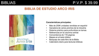 Características principales:
• Más de 250K unidades vendidas en español
• Ganadora de varios premios de la industria
• Sistema práctico para profundizar en temas
• Referencias en la columna central
• Concordancia de 118 páginas
• Mapas en el texto bíblico
• Bosquejo de cada libro de la Biblia
• Calendario diario para lecturas bíblicas
BIBLIA DE ESTUDIO ARCO IRIS
BIBLIAS P.V.P. $ 39.99
 