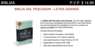 BIBLIA DEL PESCADOR - LETRA GRANDE
La Biblia del Pescador Letra Grande, con las notas editadas
por el conocido evangelista internacional Dr. Luis Díaz-Pabón,
es una herramienta de evangelismo única en su clase con
más de un millón de copias distribuidas.
Características principales:
• Nueva edición revisada y aumentada
• 5 nuevos temas y 27 nuevas cadenas
• Letra grande para un mejor lectura (10.75)
• Disponible en versión RVR 1960
• Sitio web especializado de la marca
BIBLIAS P.V.P. $ 14.99
 