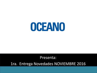 Presenta:
1ra. Entrega Novedades NOVIEMBRE 2016
 