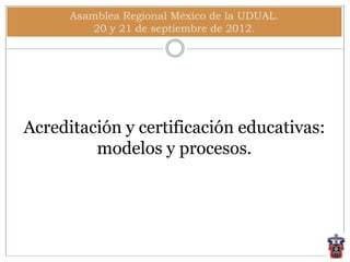 Acreditación y certificación educativas:
modelos y procesos.
Asamblea Regional México de la UDUAL.
20 y 21 de septiembre de 2012.
 