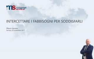 INTERCETTARE I FABBISOGNI PER SODDISFARLI
Mauro Vanzini
Ferrara, 22 novembre 2017
 