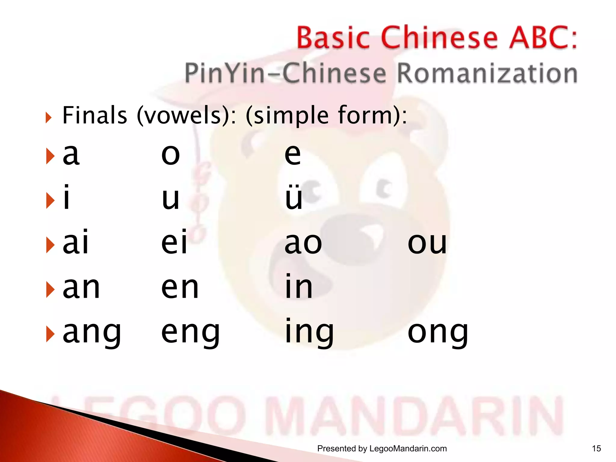 

Finals (vowels): (simple form):

a
i

 ai
 an

 ang

o
u
ei
en
eng

e
ü
ao
in
ing

ou
ong

Presented by LegooMandarin.com

15

 