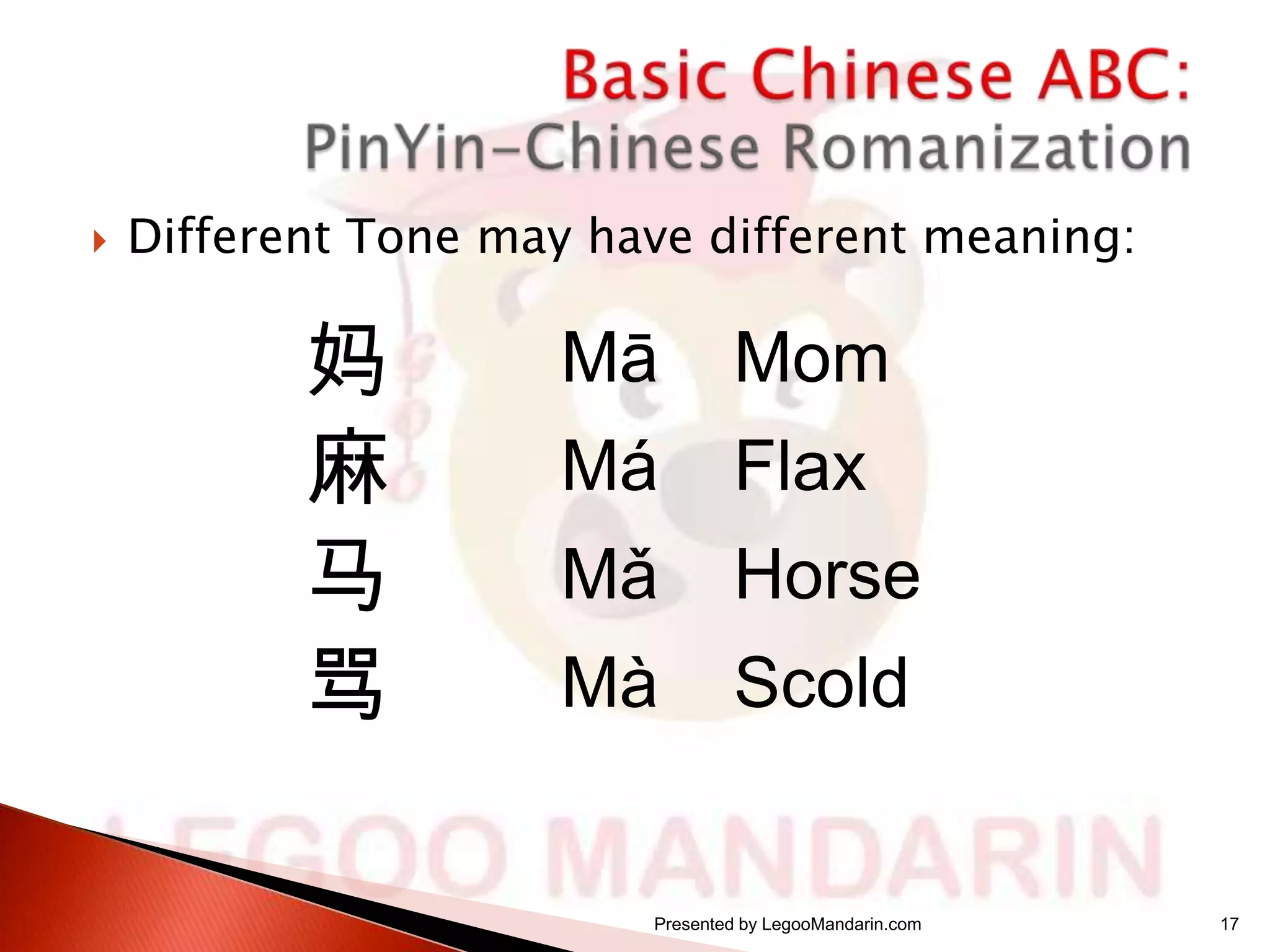 

Different Tone may have different meaning:

妈
麻
马
骂

Mā

Mom

Má

Flax

Mǎ

Horse

Mà

Scold

Presented by LegooMandarin.com

17

 