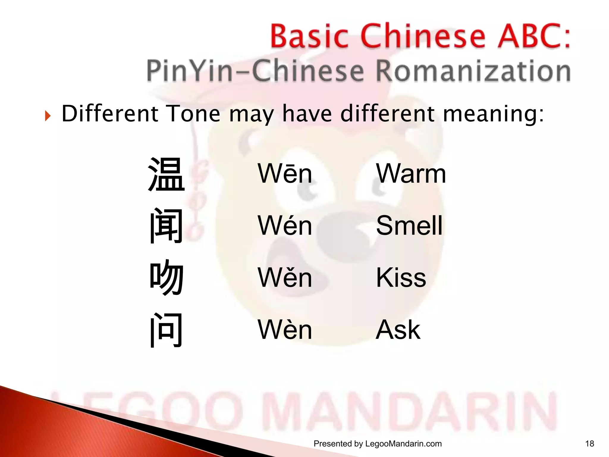 

Different Tone may have different meaning:

温
闻
吻
问

Wēn

Warm

Wén

Smell

Wěn

Kiss

Wèn

Ask

Presented by LegooMandarin.com

18

 
